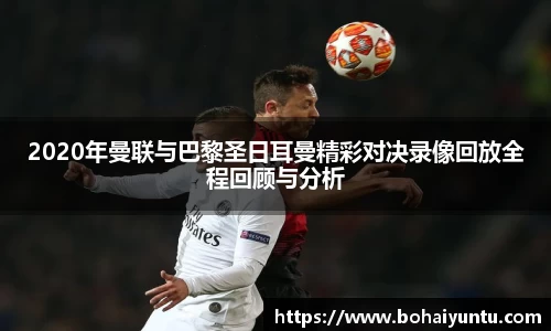 2020年曼联与巴黎圣日耳曼精彩对决录像回放全程回顾与分析