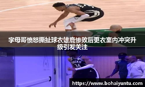 字母哥愤怒撕扯球衣雄鹿惨败后更衣室内冲突升级引发关注