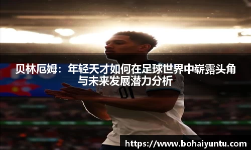 贝林厄姆：年轻天才如何在足球世界中崭露头角与未来发展潜力分析