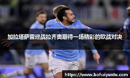 加拉塔萨雷迎战拉齐奥期待一场精彩的欧战对决