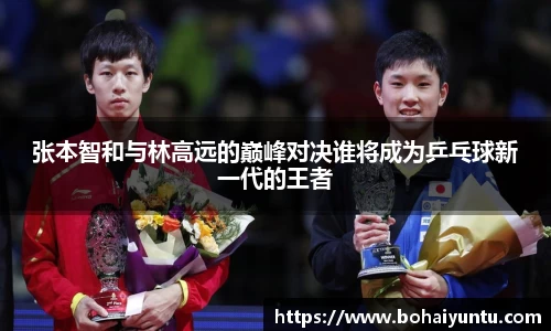 张本智和与林高远的巅峰对决谁将成为乒乓球新一代的王者