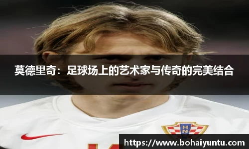 莫德里奇：足球场上的艺术家与传奇的完美结合